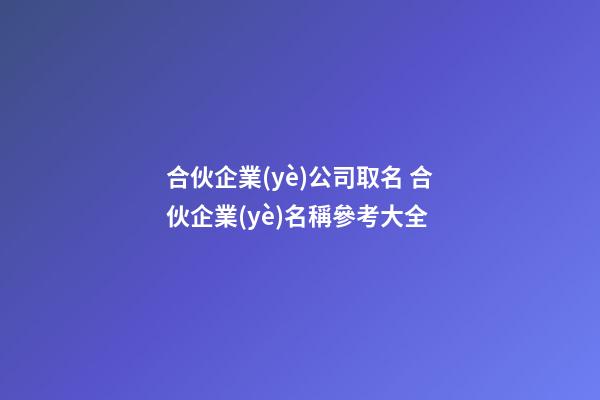 合伙企業(yè)公司取名 合伙企業(yè)名稱參考大全-第1張-公司起名-玄機派